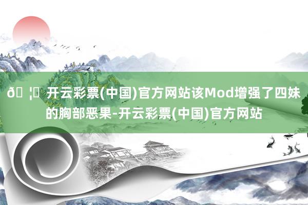 🦄开云彩票(中国)官方网站该Mod增强了四妹的胸部恶果-开云彩票(中国)官方网站