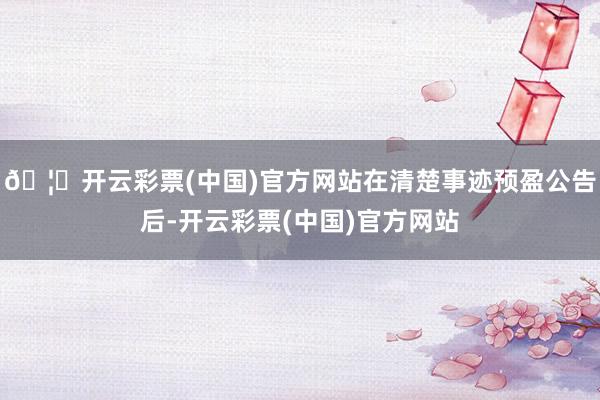 🦄开云彩票(中国)官方网站在清楚事迹预盈公告后-开云彩票(中国)官方网站