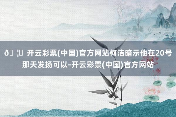 🦄开云彩票(中国)官方网站柯洁暗示他在20号那天发扬可以-开云彩票(中国)官方网站