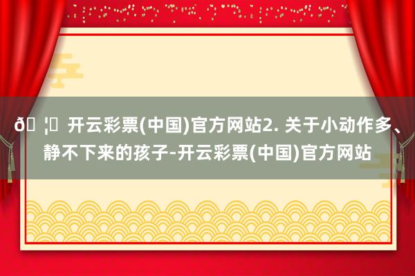 🦄开云彩票(中国)官方网站2. 关于小动作多、静不下来的孩子-开云彩票(中国)官方网站