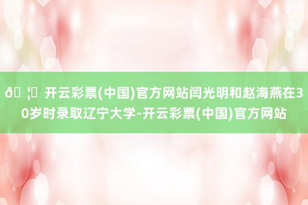 🦄开云彩票(中国)官方网站闫光明和赵海燕在30岁时录取辽宁大学-开云彩票(中国)官方网站