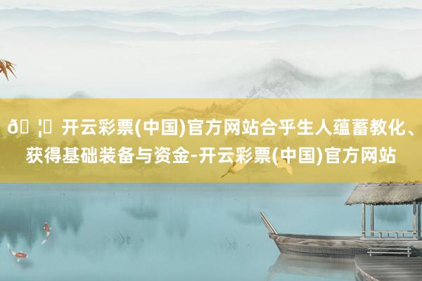 🦄开云彩票(中国)官方网站合乎生人蕴蓄教化、获得基础装备与资金-开云彩票(中国)官方网站