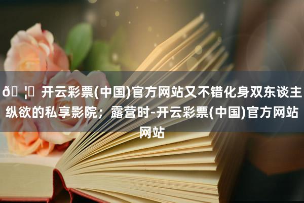 🦄开云彩票(中国)官方网站又不错化身双东谈主纵欲的私享影院；露营时-开云彩票(中国)官方网站