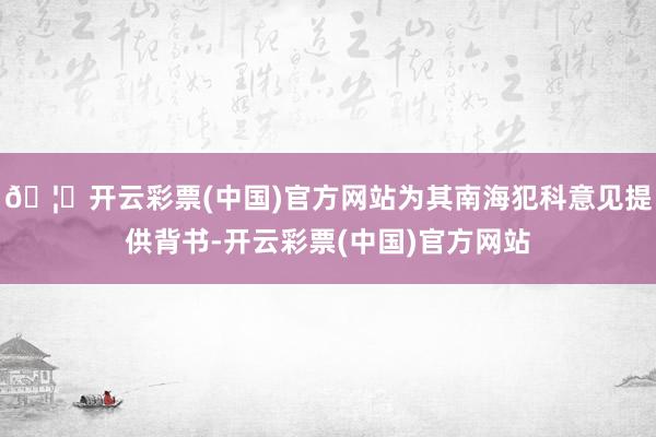 🦄开云彩票(中国)官方网站为其南海犯科意见提供背书-开云彩票(中国)官方网站