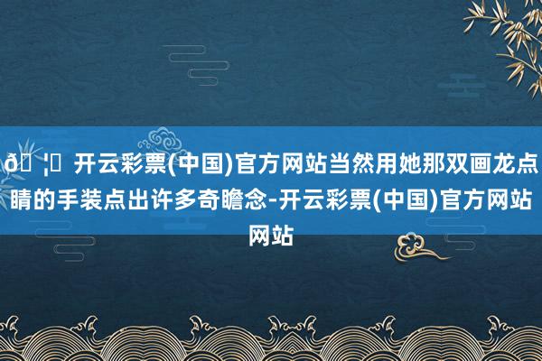 🦄开云彩票(中国)官方网站当然用她那双画龙点睛的手装点出许多奇瞻念-开云彩票(中国)官方网站