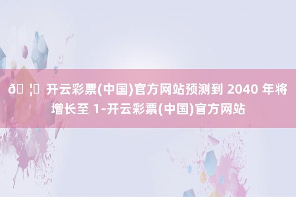 🦄开云彩票(中国)官方网站预测到 2040 年将增长至 1-开云彩票(中国)官方网站