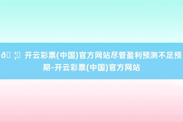 🦄开云彩票(中国)官方网站尽管盈利预测不足预期-开云彩票(中国)官方网站