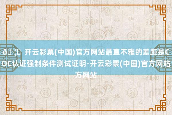 🦄开云彩票(中国)官方网站最直不雅的差距是COC认证强制条件测试证明-开云彩票(中国)官方网站