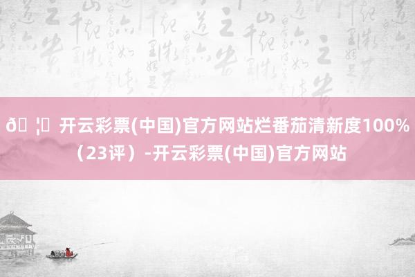 🦄开云彩票(中国)官方网站烂番茄清新度100%（23评）-开云彩票(中国)官方网站