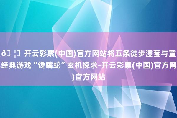 🦄开云彩票(中国)官方网站将五条徒步澄莹与童年经典游戏“馋嘴蛇”玄机探求-开云彩票(中国)官方网站