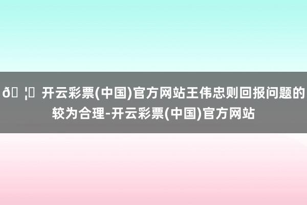 🦄开云彩票(中国)官方网站王伟忠则回报问题的较为合理-开云彩票(中国)官方网站