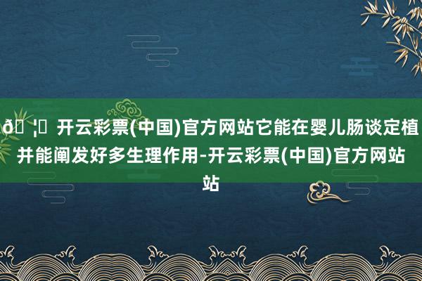 🦄开云彩票(中国)官方网站它能在婴儿肠谈定植并能阐发好多生理作用-开云彩票(中国)官方网站