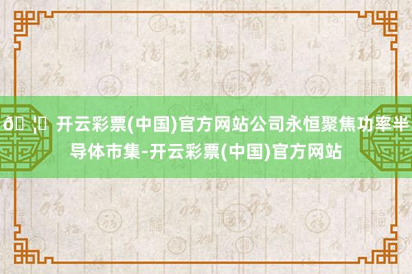 🦄开云彩票(中国)官方网站公司永恒聚焦功率半导体市集-开云彩票(中国)官方网站