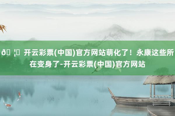 🦄开云彩票(中国)官方网站萌化了！永康这些所在变身了-开云彩票(中国)官方网站