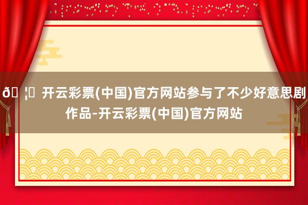 🦄开云彩票(中国)官方网站参与了不少好意思剧作品-开云彩票(中国)官方网站