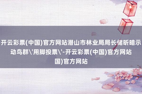 🦄开云彩票(中国)官方网站潜山市林业局局长储昕暗示：＂挪动鸟群'用脚投票'-开云彩票(中国)官方网站